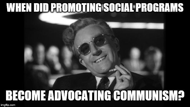dr strangelove | WHEN DID PROMOTING SOCIAL PROGRAMS BECOME ADVOCATING COMMUNISM? | image tagged in dr strangelove | made w/ Imgflip meme maker