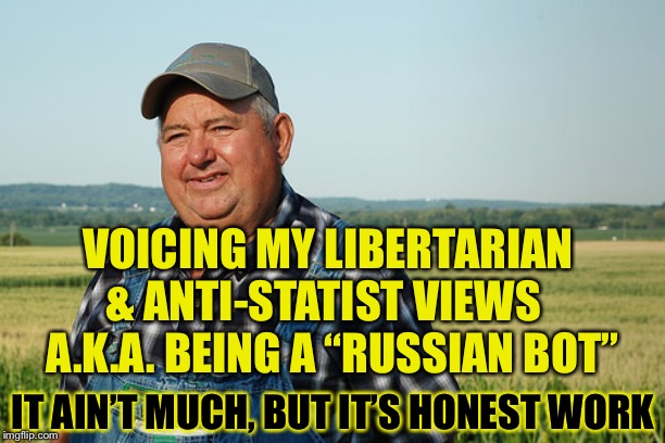 “Russian Bot” | VOICING MY LIBERTARIAN & ANTI-STATIST VIEWS   A.K.A. BEING A “RUSSIAN BOT”; IT AIN’T MUCH, BUT IT’S HONEST WORK | image tagged in it ain't much but it's honest work | made w/ Imgflip meme maker