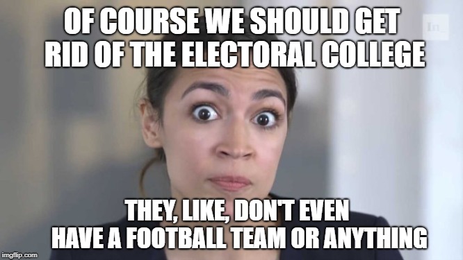 Crazy Alexandria Ocasio-Cortez | OF COURSE WE SHOULD GET RID OF THE ELECTORAL COLLEGE; THEY, LIKE, DON'T EVEN HAVE A FOOTBALL TEAM OR ANYTHING | image tagged in crazy alexandria ocasio-cortez,memes | made w/ Imgflip meme maker