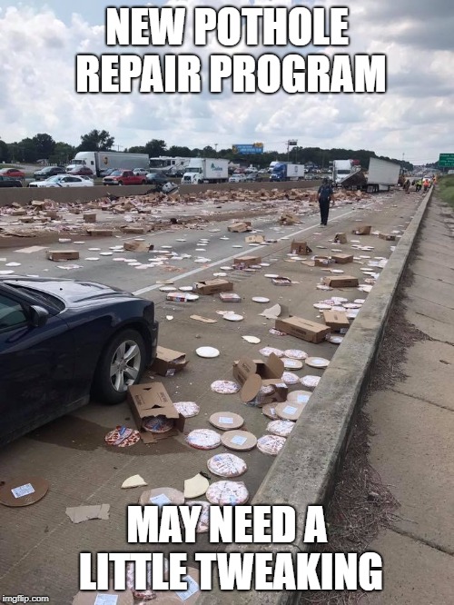 NEW POTHOLE REPAIR PROGRAM; MAY NEED A LITTLE TWEAKING | image tagged in pizza disaster,pothole,highway mess | made w/ Imgflip meme maker