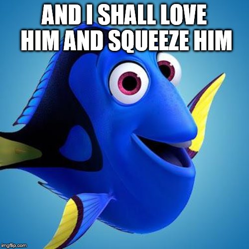 Dory from Finding Nemo | AND I SHALL LOVE HIM AND SQUEEZE HIM | image tagged in dory from finding nemo | made w/ Imgflip meme maker