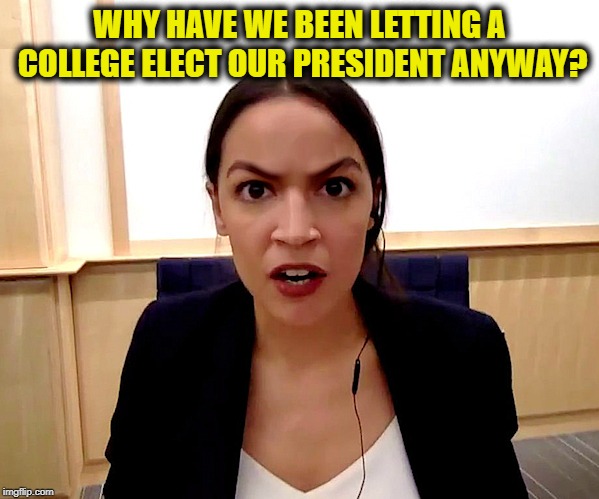 Alexandria Ocasio-Cortez | WHY HAVE WE BEEN LETTING A COLLEGE ELECT OUR PRESIDENT ANYWAY? | image tagged in alexandria ocasio-cortez,electoral college | made w/ Imgflip meme maker