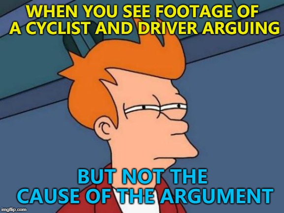 "I've got you on camera" "This'll go on YouTube..." | WHEN YOU SEE FOOTAGE OF A CYCLIST AND DRIVER ARGUING; BUT NOT THE CAUSE OF THE ARGUMENT | image tagged in memes,futurama fry,dashcam,argument,selective editing,road rage | made w/ Imgflip meme maker