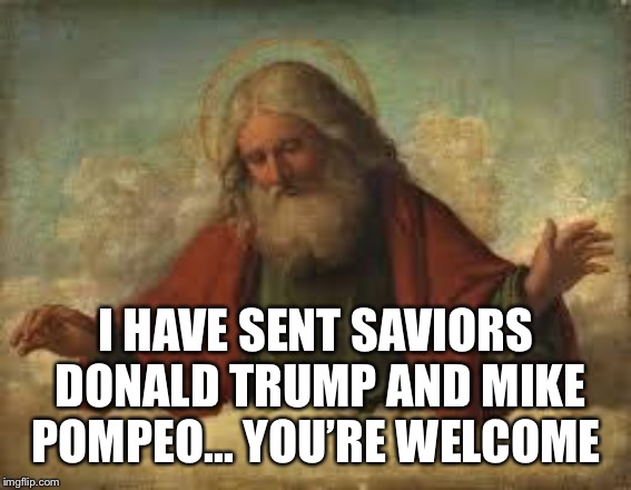god | I HAVE SENT SAVIORS DONALD TRUMP AND MIKE POMPEO... YOU’RE WELCOME | image tagged in god,memes | made w/ Imgflip meme maker