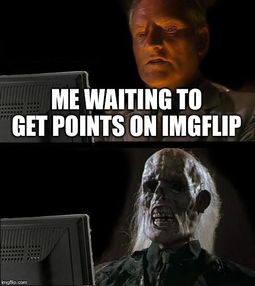 I'll Just Wait Here | ME WAITING TO GET POINTS ON IMGFLIP | image tagged in memes,ill just wait here | made w/ Imgflip meme maker