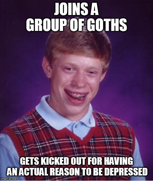 Bad Luck Brian | JOINS A GROUP OF GOTHS; GETS KICKED OUT FOR HAVING AN ACTUAL REASON TO BE DEPRESSED | image tagged in memes,bad luck brian | made w/ Imgflip meme maker