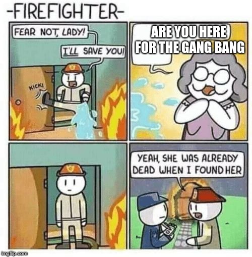 Fear not lady, I'll save you | ARE YOU HERE FOR THE GANG BANG | image tagged in fear not lady i'll save you | made w/ Imgflip meme maker