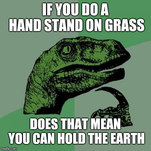 Philosoraptor | IF YOU DO A HAND STAND ON GRASS; DOES THAT MEAN YOU CAN HOLD THE EARTH | image tagged in memes,philosoraptor | made w/ Imgflip meme maker