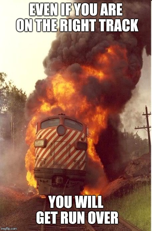 Train Fire | EVEN IF YOU ARE ON THE RIGHT TRACK; YOU WILL GET RUN OVER | image tagged in train fire | made w/ Imgflip meme maker