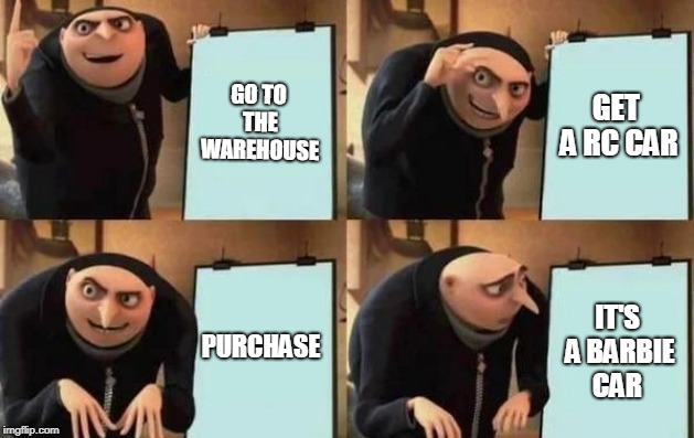 Gru's Plan | GO TO THE WAREHOUSE; GET A RC CAR; PURCHASE; IT'S A BARBIE CAR | image tagged in gru's plan | made w/ Imgflip meme maker