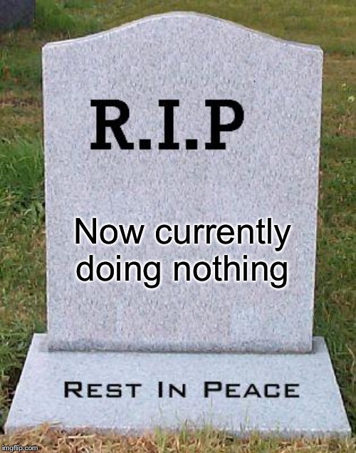 RIP headstone | Now currently doing nothing | image tagged in rip headstone | made w/ Imgflip meme maker