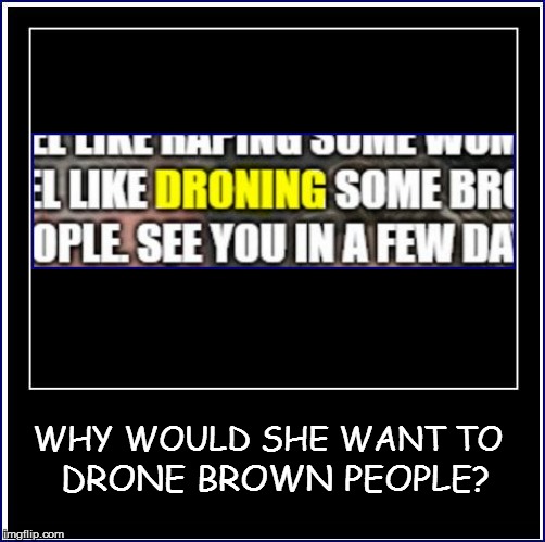 WHY WOULD SHE WANT TO DRONE BROWN PEOPLE? | made w/ Imgflip meme maker