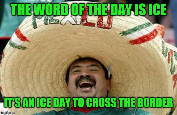 Happy Mexican | THE WORD OF THE DAY IS ICE; IT'S AN ICE DAY TO CROSS THE BORDER | image tagged in happy mexican | made w/ Imgflip meme maker