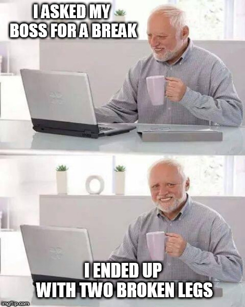 Hide the Pain Harold | I ASKED MY BOSS FOR A BREAK; I ENDED UP WITH TWO BROKEN LEGS | image tagged in memes,hide the pain harold,boss,break,work,broken bones | made w/ Imgflip meme maker