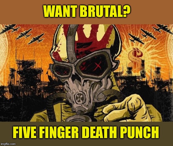 Five Finger Death Punch | WANT BRUTAL? FIVE FINGER DEATH PUNCH | image tagged in five finger death punch | made w/ Imgflip meme maker