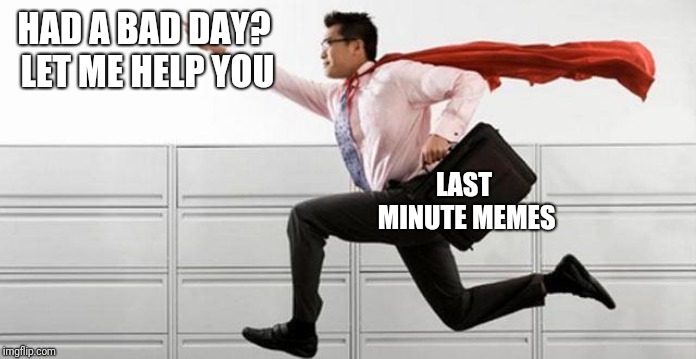 I need this in my life. | HAD A BAD DAY? LET ME HELP YOU; LAST MINUTE MEMES | image tagged in last minute | made w/ Imgflip meme maker