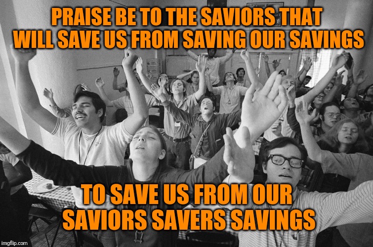 PRAISE BE TO THE SAVIORS THAT WILL SAVE US FROM SAVING OUR SAVINGS TO SAVE US FROM OUR SAVIORS SAVERS SAVINGS | made w/ Imgflip meme maker