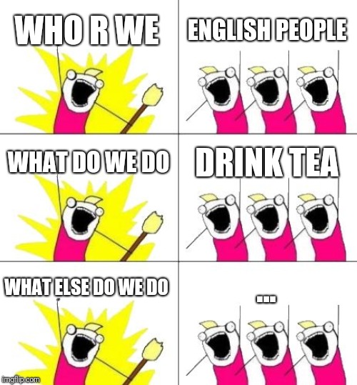 What Do We Want 3 | WHO R WE; ENGLISH PEOPLE; WHAT DO WE DO; DRINK TEA; WHAT ELSE DO WE DO; ... | image tagged in memes,what do we want 3 | made w/ Imgflip meme maker