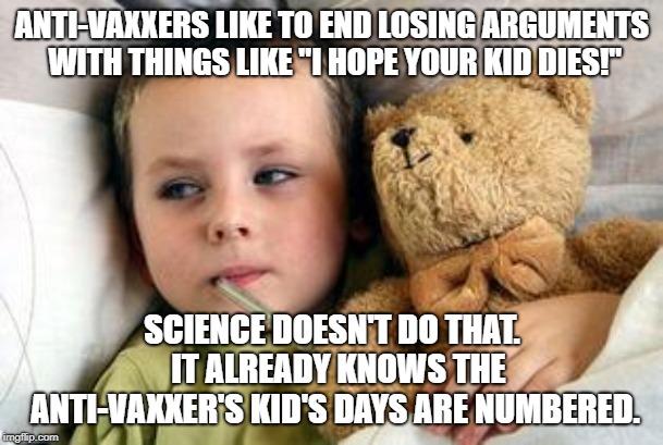 sick kid this happened | ANTI-VAXXERS LIKE TO END LOSING ARGUMENTS WITH THINGS LIKE "I HOPE YOUR KID DIES!"; SCIENCE DOESN'T DO THAT.  IT ALREADY KNOWS THE ANTI-VAXXER'S KID'S DAYS ARE NUMBERED. | image tagged in sick kid this happened | made w/ Imgflip meme maker
