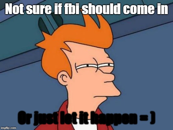 Not sure if fbi should come in Or just let it happen = ) | image tagged in memes,futurama fry | made w/ Imgflip meme maker
