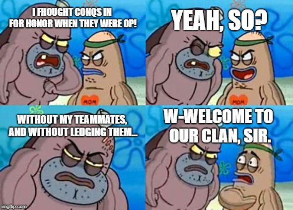 When you need to prove you're the best FH player | YEAH, SO? I FHOUGHT CONQS IN FOR HONOR WHEN THEY WERE OP! WITHOUT MY TEAMMATES, AND WITHOUT LEDGING THEM... W-WELCOME TO OUR CLAN, SIR. | image tagged in memes,how tough are you,for honor | made w/ Imgflip meme maker