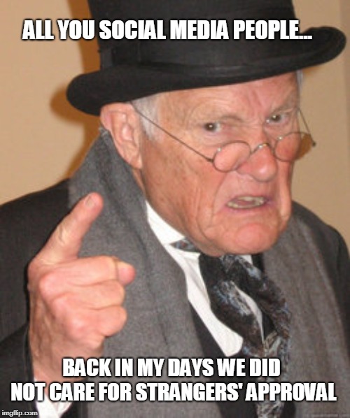 Back In My Day Meme | ALL YOU SOCIAL MEDIA PEOPLE... BACK IN MY DAYS WE DID NOT CARE FOR STRANGERS' APPROVAL | image tagged in memes,back in my day | made w/ Imgflip meme maker