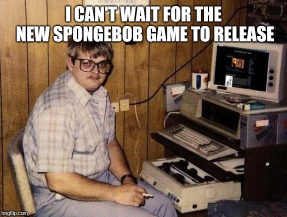 computer nerd | I CAN'T WAIT FOR THE NEW SPONGEBOB GAME TO RELEASE | image tagged in computer nerd | made w/ Imgflip meme maker