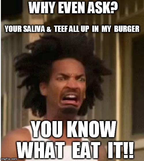 WHY EVEN ASK? YOUR SALIVA &  TEEF ALL UP  IN  MY  BURGER YOU KNOW WHAT  EAT  IT!! | made w/ Imgflip meme maker