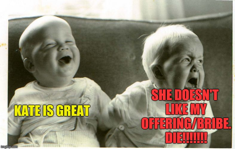  baby laughing baby crying | KATE IS GREAT SHE DOESN'T LIKE MY OFFERING/BRIBE. DIE!!!!!!! | image tagged in baby laughing baby crying | made w/ Imgflip meme maker