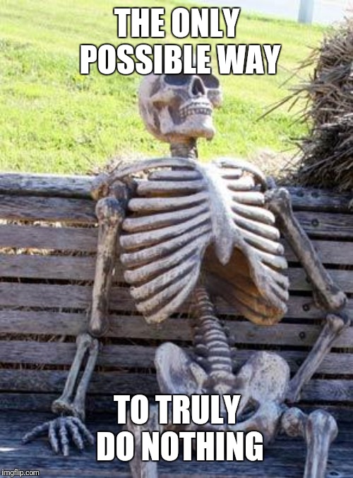 Waiting Skeleton Meme | THE ONLY POSSIBLE WAY TO TRULY DO NOTHING | image tagged in memes,waiting skeleton | made w/ Imgflip meme maker