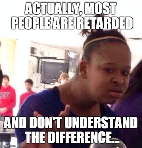 Black Girl Wat Meme | ACTUALLY, MOST PEOPLE ARE RETARDED AND DON'T UNDERSTAND THE DIFFERENCE... | image tagged in memes,black girl wat | made w/ Imgflip meme maker