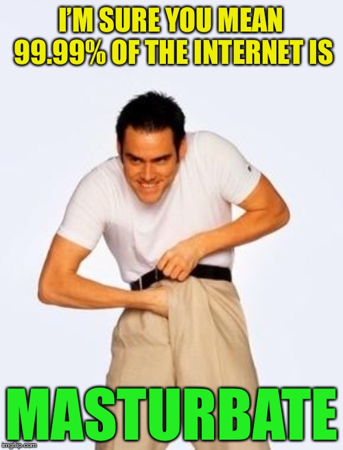 jim carrey fap | I’M SURE YOU MEAN 99.99% OF THE INTERNET IS MASTURBATE | image tagged in jim carrey fap | made w/ Imgflip meme maker