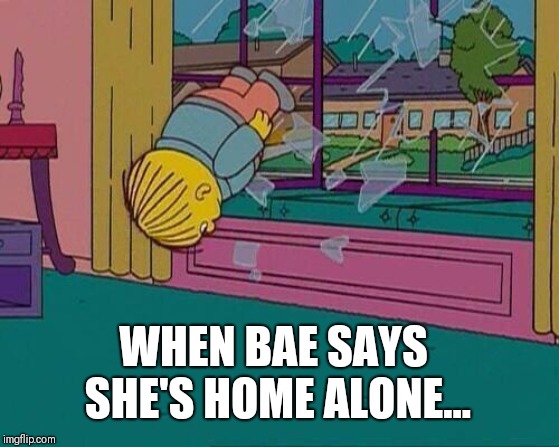Simpsons Jump Through Window | WHEN BAE SAYS SHE'S HOME ALONE... | image tagged in simpsons jump through window | made w/ Imgflip meme maker