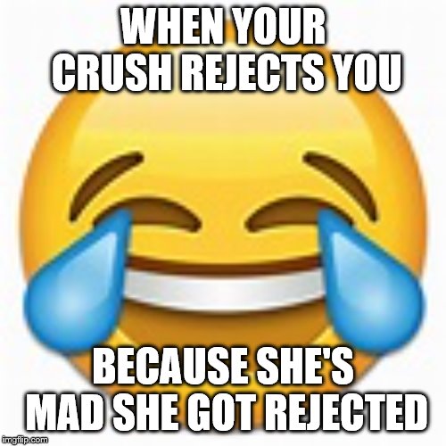 Cheer up! | WHEN YOUR CRUSH REJECTS YOU; BECAUSE SHE'S MAD SHE GOT REJECTED | image tagged in love,rejection | made w/ Imgflip meme maker