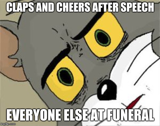 Unsettled Tom | CLAPS AND CHEERS AFTER SPEECH; EVERYONE ELSE AT FUNERAL | image tagged in unsettled tom | made w/ Imgflip meme maker