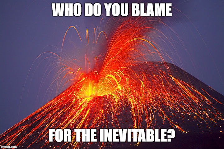 Volcano | WHO DO YOU BLAME; FOR THE INEVITABLE? | image tagged in volcano | made w/ Imgflip meme maker