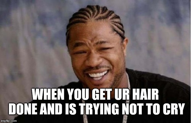 Yo Dawg Heard You | WHEN YOU GET UR HAIR DONE AND IS TRYING NOT TO CRY | image tagged in memes,yo dawg heard you | made w/ Imgflip meme maker