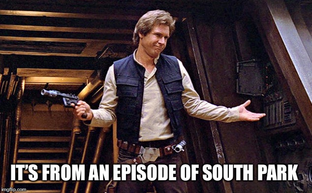 Han Solo Who Me | IT’S FROM AN EPISODE OF SOUTH PARK | image tagged in han solo who me | made w/ Imgflip meme maker