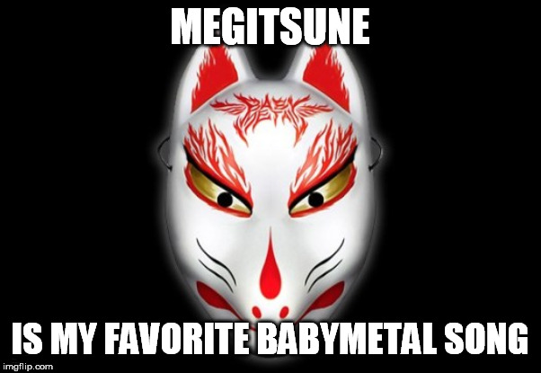 MEGITSUNE IS MY FAVORITE BABYMETAL SONG | made w/ Imgflip meme maker