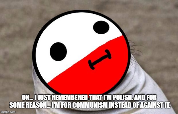 awkward moment polandball | OK... I JUST REMEMBERED THAT I'M POLISH. AND FOR SOME REASON... I'M FOR COMMUNISM INSTEAD OF AGAINST IT. | image tagged in awkward moment polandball | made w/ Imgflip meme maker