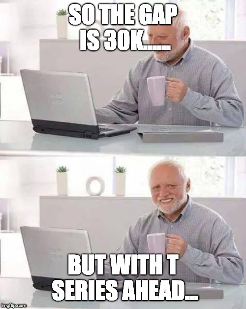 Hide the Pain Harold Meme | SO THE GAP IS 30K...... BUT WITH T SERIES AHEAD... | image tagged in memes,hide the pain harold | made w/ Imgflip meme maker