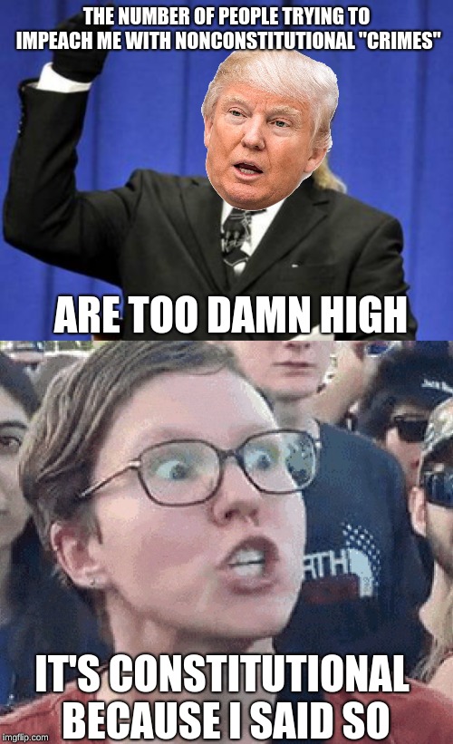 Hurting your feelings and being racist on your terms are not constitutional crimes | THE NUMBER OF PEOPLE TRYING TO IMPEACH ME WITH NONCONSTITUTIONAL "CRIMES"; ARE TOO DAMN HIGH; IT'S CONSTITUTIONAL BECAUSE I SAID SO | image tagged in memes,too damn high,triggered liberal,impeachment,politics | made w/ Imgflip meme maker