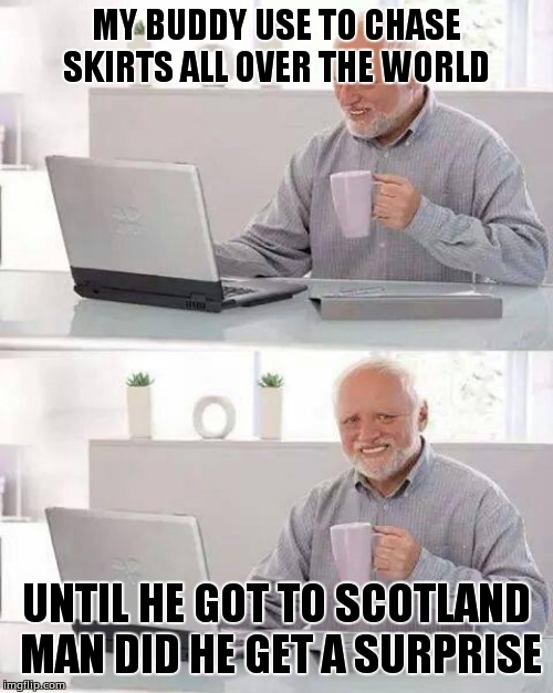 Hide the Pain Harold | MY BUDDY USE TO CHASE SKIRTS ALL OVER THE WORLD; UNTIL HE GOT TO SCOTLAND MAN DID HE GET A SURPRISE | image tagged in memes,hide the pain harold | made w/ Imgflip meme maker