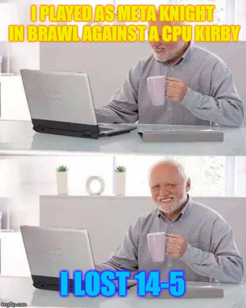 True story!
Inspired by SaltySulty: https://imgflip.com/i/2wm5t1 | I PLAYED AS META KNIGHT IN BRAWL AGAINST A CPU KIRBY; I LOST 14-5 | image tagged in memes,hide the pain harold | made w/ Imgflip meme maker