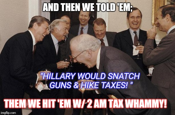 And Then He Said | AND THEN WE TOLD 'EM; THEM WE HIT 'EM W/ 2 AM TAX WHAMMY! "HILLARY WOULD SNATCH GUNS & HIKE TAXES! " | image tagged in and then he said | made w/ Imgflip meme maker