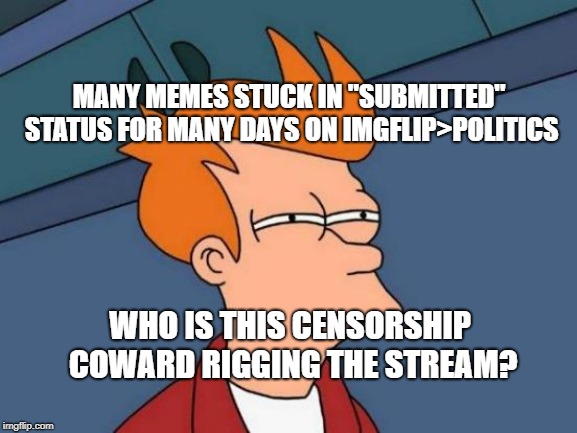 Who's Rigging the system? | MANY MEMES STUCK IN "SUBMITTED" STATUS FOR MANY DAYS ON IMGFLIP>POLITICS; WHO IS THIS CENSORSHIP COWARD RIGGING THE STREAM? | image tagged in memes,imgflip community,rigged | made w/ Imgflip meme maker