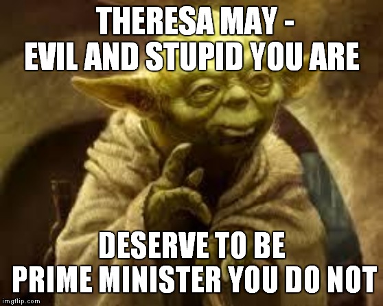 yoda | THERESA MAY - EVIL AND STUPID YOU ARE; DESERVE TO BE PRIME MINISTER YOU DO NOT | image tagged in yoda | made w/ Imgflip meme maker