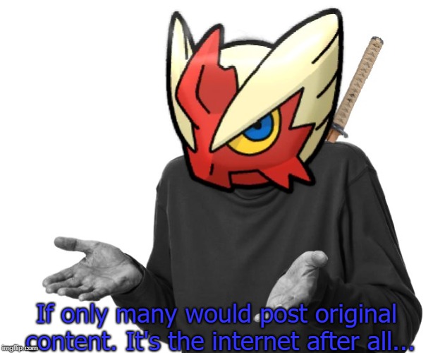 I guess I'll (Blaze the Blaziken) | If only many would post original content. It's the internet after all... | image tagged in i guess i'll blaze the blaziken | made w/ Imgflip meme maker