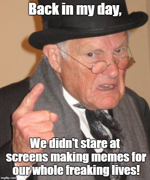 Wish I existed back in this guy's day tbh | Back in my day, We didn't stare at screens making memes for our whole freaking lives! | image tagged in memes,back in my day | made w/ Imgflip meme maker