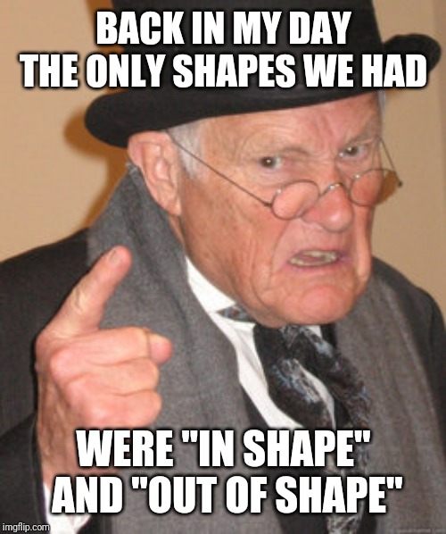 Back In My Day Meme | BACK IN MY DAY THE ONLY SHAPES WE HAD WERE "IN SHAPE" AND "OUT OF SHAPE" | image tagged in memes,back in my day | made w/ Imgflip meme maker